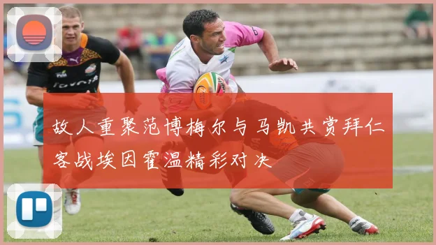 故人重聚范博梅尔与马凯共赏拜仁客战埃因霍温精彩对决