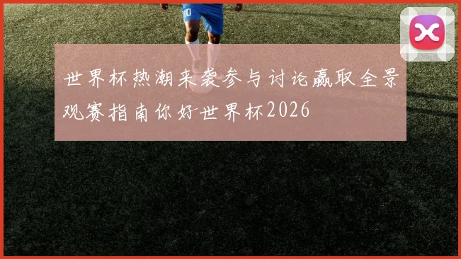 世界杯热潮来袭参与讨论赢取全景观赛指南你好世界杯2026
