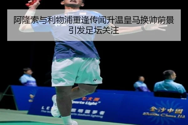 阿隆索与利物浦重逢传闻升温皇马换帅前景引发足坛关注